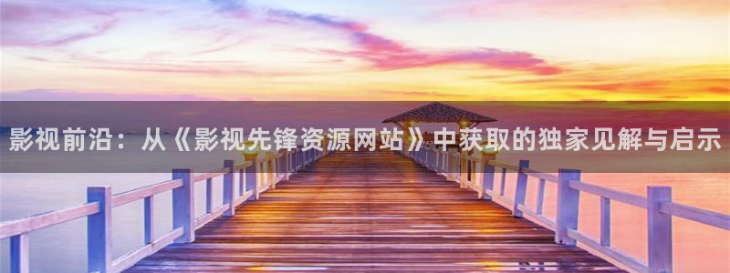 欧美影院子：影视前沿：从《影视先锋资源网站》中获取的独家见解与启示