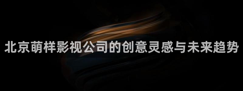 欧美影院另类：北京萌样影视公司的创意灵感与未来趋势