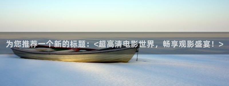 国语对白欧美影院：为您推荐一个新的标题：<超高清电影世界，畅享观影盛宴！>