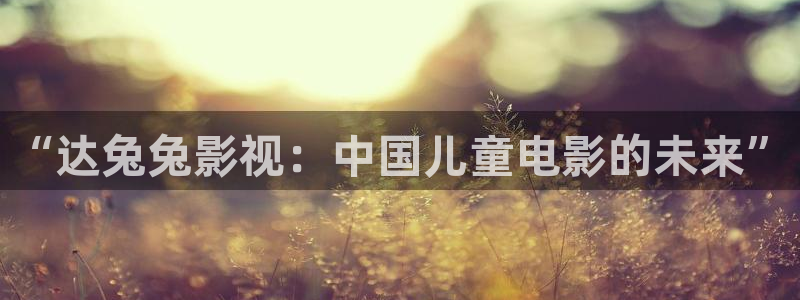 欧美影院最新电影：“达兔兔影视：中国儿童电影的未来”