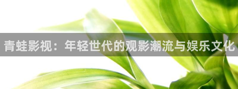 3571欧美影院：青蛙影视：年轻世代的观影潮流与娱乐文化